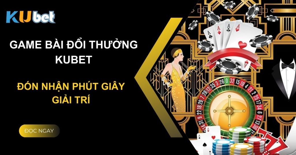 Khám phá thế giới game bài đổi thưởng tại Kubet: Đón nhận phút giây giải trí