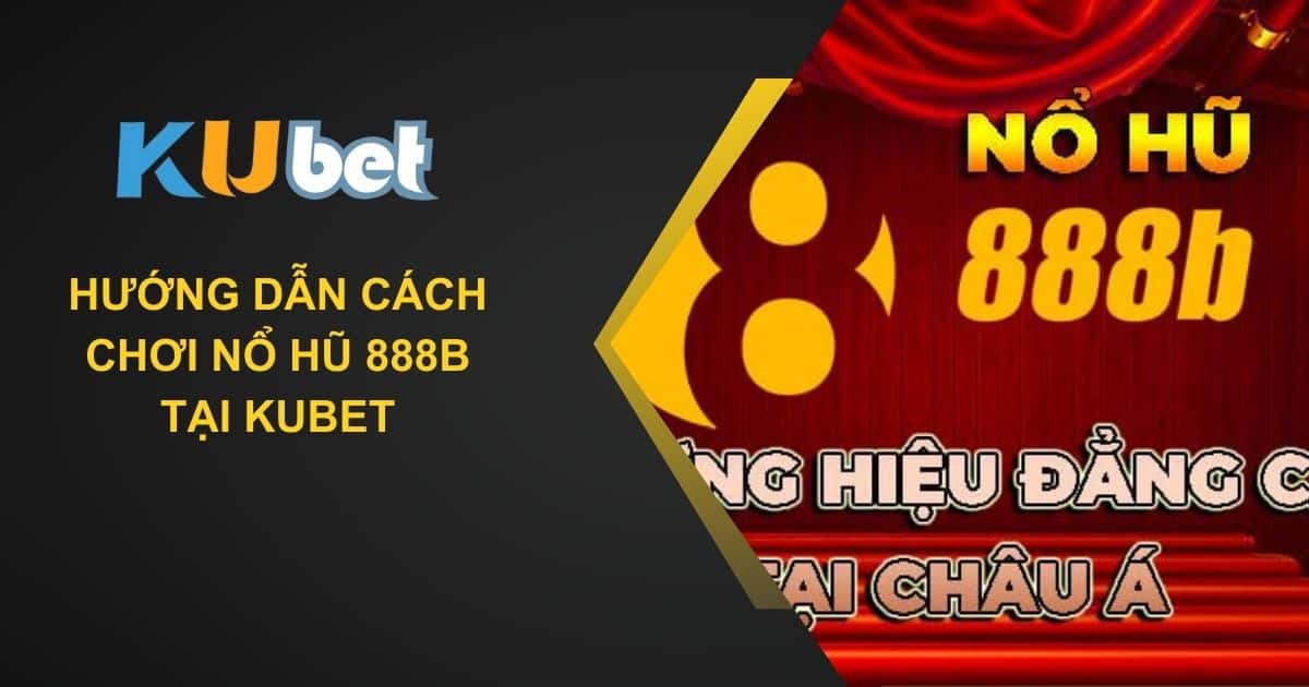 Cách Chơi Nổ Hũ 888b Tại Kubet