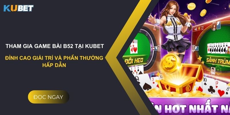 Tham gia game bài b52 tại kubet - Đỉnh cao giải trí và phần thưởng hấp dẫn