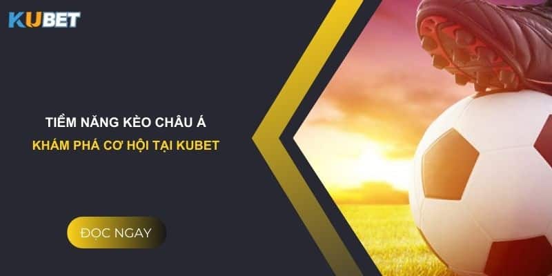 Tiềm năng kèo Châu Á: Khám phá cơ hội tại Kubet