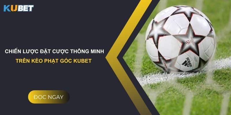 Chiến lược đặt cược thông minh trên kèo phạt góc Kubet