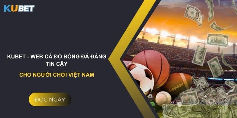 Kubet - Web cá độ bóng đá đáng tin cậy cho người chơi Việt Nam