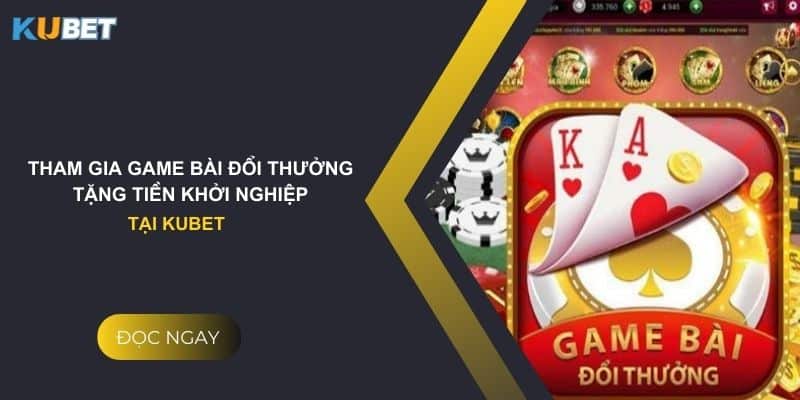 Tham gia game bài đổi thưởng tặng tiền khởi nghiệp tại kubet