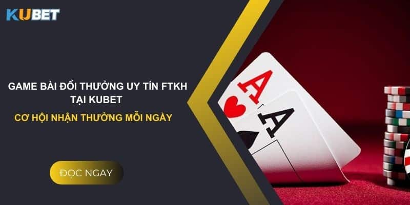 Game bài đổi thưởng uy tín ftkh tại kubet - Cơ hội nhận thưởng mỗi ngày