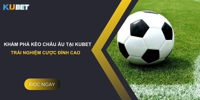 Khám phá kèo châu âu tại kubet: Trải nghiệm cược đỉnh cao