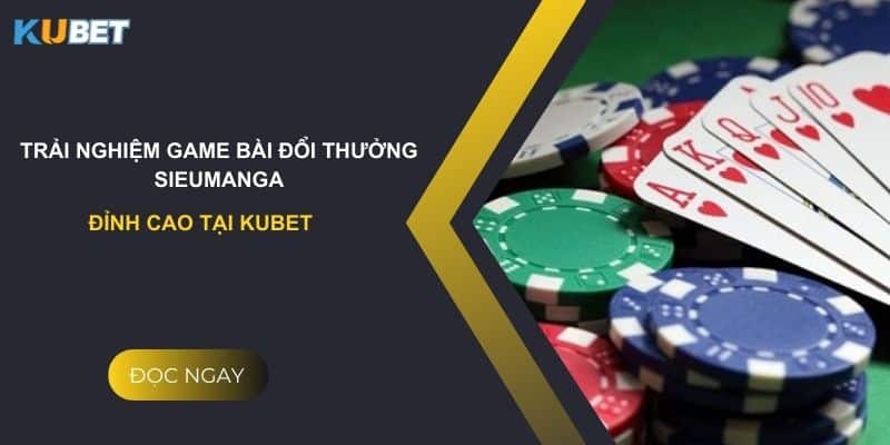 Trải nghiệm game bài đổi thưởng sieumanga đỉnh cao tại kubet