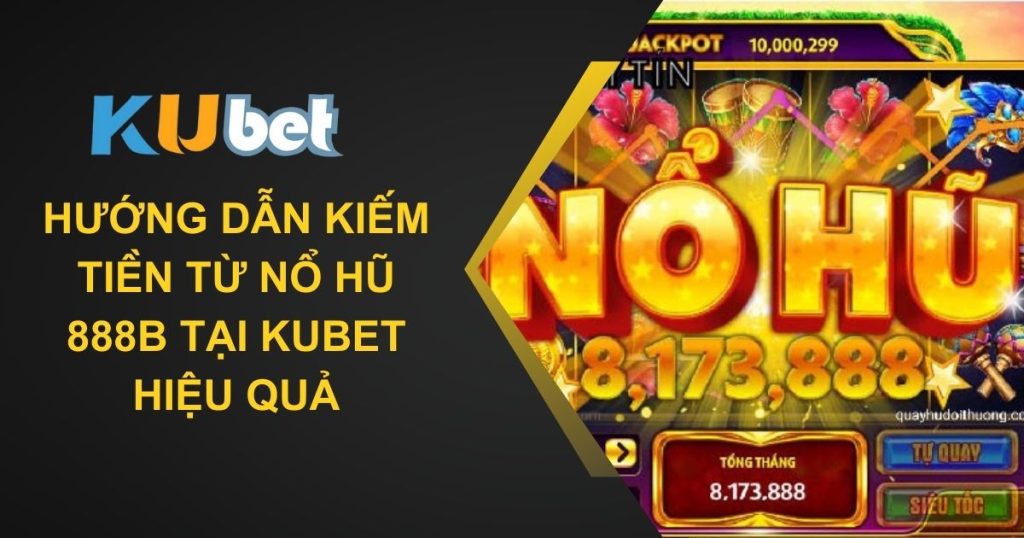 Hướng dẫn kiếm tiền từ nổ hũ 888b tại Kubet hiệu quả